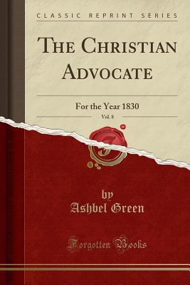 The Christian Advocate, Vol. 8: For the Year 1830 (Classic Reprint) - Green, Ashbel