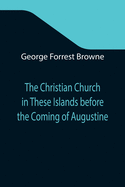 The Christian Church in These Islands before the Coming of Augustine; Three Lectures Delivered at St. Paul's in January 1894