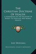 The Christian Doctrine Of Health: A Handbook On The Relation Of Bodily To Spiritual And Moral Health