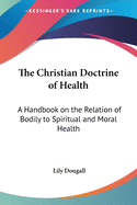 The Christian Doctrine of Health: A Handbook on the Relation of Bodily to Spiritual and Moral Health