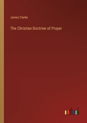 The Christian Doctrine of Prayer - Clarke, James