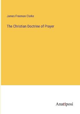 The Christian Doctrine of Prayer - Clarke, James Freeman