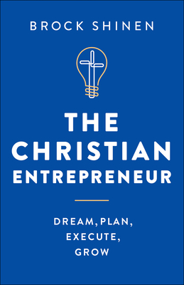 The Christian Entrepreneur: Dream, Plan, Execute, Grow - Shinen, Brock