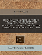 The Christian Exercise of Fasting, Priuate and Publike Plainly Set Forth by Testimonies of Holy Scriptures. by H. Holland, Minister and Preacher of Gods Word. (1596)