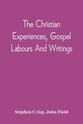 The Christian Experiences, Gospel Labours And Writings - Crisp, Stephen, and Field, John