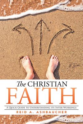 The Christian Faith: A Quick Guide to Understanding Its Inter-Workings - Ashbaucher, Reid A