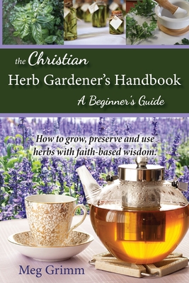 The Christian Herb Gardener's Handbook: A Beginner's Guide - Grimm, Meg