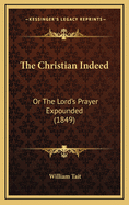 The Christian Indeed: Or the Lord's Prayer Expounded (1849)