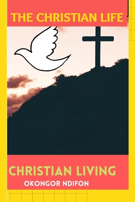 The Christian Life: Christian Living - Ndifon, Okongor