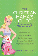 The Christian Mama's Guide to the Grade School Years: Everything You Need to Know to Survive (and Love) Sending Your Kid Off Into the Big, Wide World