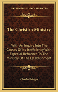 The Christian Ministry: With an Inquiry Into the Causes of Its Inefficiency with Especial Reference to the Ministry of the Establishment