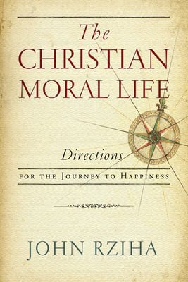 The Christian Moral Life: Directions for the Journey to Happiness - Rziha, John