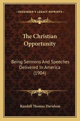 The Christian Opportunity: Being Sermons and Speeches Delivered in America (1904) - Davidson, Randall Thomas