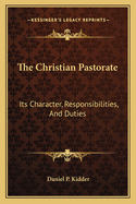 The Christian Pastorate: Its Character, Responsibilities, and Duties