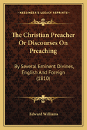 The Christian Preacher or Discourses on Preaching: By Several Eminent Divines, English and Foreign (1810)