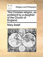 The Christian Religion, as Profess'd by a Daughter of the Church of England