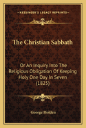 The Christian Sabbath: Or an Inquiry Into the Religious Obligation of Keeping Holy One Day in Seven (1825)