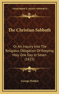 The Christian Sabbath: Or an Inquiry Into the Religious Obligation of Keeping Holy One Day in Seven (1825)