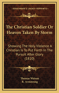 The Christian Soldier or Heaven Taken by Storm: Showing the Holy Violence a Christian Is to Put Forth in the Pursuit After Glory (1810)