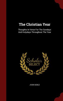 The Christian Year: Thoughts In Verse For The Sundays And Holydays Throughout The Year - Keble, John