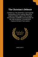 The Christian's Defence: Containing a Fair Statement, and Impartial Examination of the Leading Objections Urged by Infidels Against the Antiquity, Genuineness, Credibility and Inspiration of the Holy Scriptures; Enriched With Copious Extracts From Learne