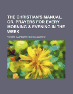 The Christian's Manual, Or, Prayers for Every Morning & Evening in the Week