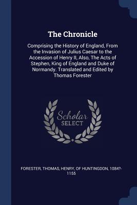 The Chronicle: Comprising the History of England, From the Invasion of Julius Caesar to the Accession of Henry II, Also, The Acts of Stephen, King of England and Duke of Normandy. Translated and Edited by Thomas Forester - Forester, Thomas, and Henry, Of Huntingdon 1084?-1155 (Creator)