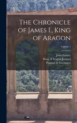 The Chronicle of James I., King of Aragon; Volume 1 - James I, King of Aragon 1208-1276 (Creator), and Forster, John, and Gayangos, Pascual De 1809-1897 (Creator)