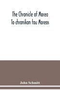 The chronicle of Morea To chronikon tou Moreos: a history in political verse, relating to the establishment of feudalism in Greece by the Franks in the thirteenth century