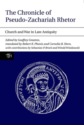 The Chronicle of Pseudo-Zachariah Rhetor: Church and War in Late Antiquity - Greatrex, Geoffrey (Translated with commentary by), and Phenix, Robert, and Horn, Cornelia