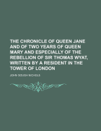 The Chronicle of Queen Jane and of Two Years of Queen Mary and Especially of the Rebellion of Sir Thomas Wyat, Written by a Resident in the Tower of London