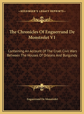 The Chronicles of Enguerrand de Monstrelet V1: Containing an Account of the Cruel Civil Wars Between the Houses of Orleans and Burgundy - de Monstrelet, Enguerrand