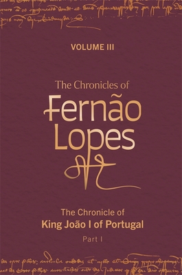 The Chronicles of Ferno Lopes: Volume 3. the Chronicle of King Joo I of Portugal, Part I - Hutchinson, Amlia P (Editor), and Amado, Teresa (Editor), and Perkins, Juliet (Translated by)