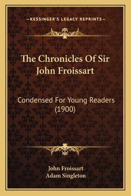 The Chronicles Of Sir John Froissart: Condensed For Young Readers (1900) - Froissart, John, Sir, and Singleton, Adam (Editor)