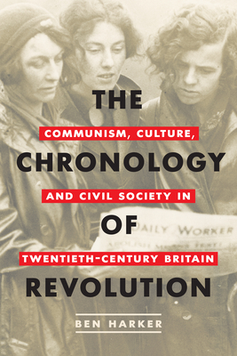 The Chronology of Revolution: Communism, Culture, and Civil Society in Twentieth-Century Britain - Harker, Ben