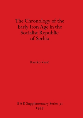 The Chronology of the Early Iron Age in the Socialist Republic of Serbia - Vasic, Rastko