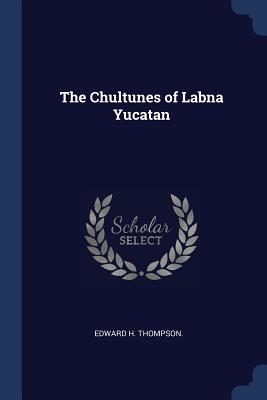 The Chultunes of Labna Yucatan - Thompson, Edward H, Jr.