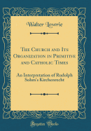 The Church and Its Organization in Primitive and Catholic Times: An Interpretation of Rudolph Sohm's Kirchenrecht (Classic Reprint)