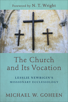 The Church and Its Vocation: Lesslie Newbigin's Missionary Ecclesiology - Goheen, Michael W, Dr., PH.D., and Wright, N T (Foreword by)