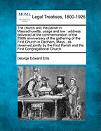 The Church and the Parish in Massachusetts, Usage and Law: Address Delivered at the Commemoration of the 250th Anniversary of the Gathering of the First Church in Dedham, Mass., as Observed Jointly by the First Parish and the First Congregational Church - Ellis, George Edward