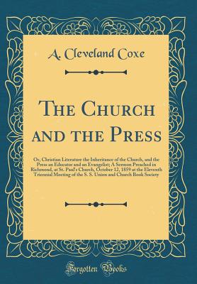 The Church and the Press: Or, Christian Literature the Inheritance of the Church, and the Press an Educator and an Evangelist; A Sermon Preached in Richmond, at St. Paul's Church, October 12, 1859 at the Eleventh Triennial Meeting of the S. S. Union and C - Coxe, A Cleveland