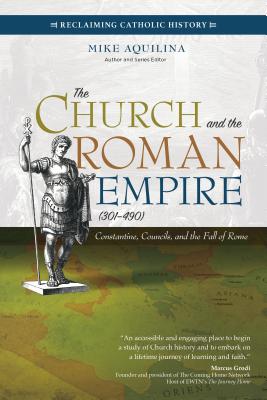The Church and the Roman Empire (301-490): Constantine, Councils, and the Fall of Rome - Aquilina, Mike