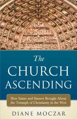 The Church Ascending: How Saints and Sinner Brought about the Triumph of Christianity in the West - Moczar, Diane, Dr.