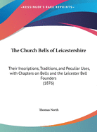 The Church Bells of Leicestershire: Their Inscriptions, Traditions, and Peculiar Uses, with Chapters on Bells and the Leicester Bell Founders