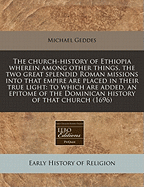 The Church-History of Ethiopia Wherein Among Other Things, the Two Great Splendid Roman Missions Into That Empire Are Placed in Their True Light: To Which Are Added, an Epitome of the Dominican History of That Church (1696) - Geddes, Michael