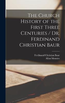 The Church History of the First Three Centuries / Dr. Ferdinand Christian Baur - Baur, Ferdinand Christian, and Menzies, Allan