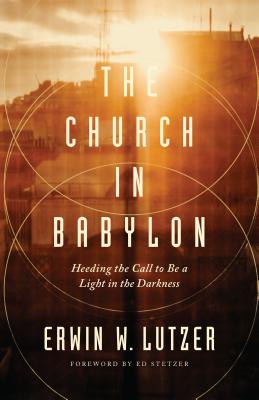 The Church in Babylon: Heeding the Call to Be a Light in the Darkness - Lutzer, Erwin W, Dr., and Stetzer, Ed (Foreword by)