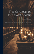 The Church in the Catacombs: A Description of the Primitive Church of Rome: Illustrated by Its Sepulchral Remains