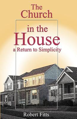 The Church in the House a Return to Simplicity - Fitts, Robert, Sr.