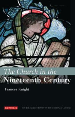 The Church in the Nineteenth Century: The I.B.Tauris History of the Christian Church - Knight, Frances